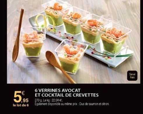 Serve  Ye:  6 VERRINES AVOCAT  ET COCKTAIL DE CREVETTES ,95 270g. Le kø: 22,04 . le lot de 6 Egakmere disponible au mine pro : Dxo de saumon et caron  5.95