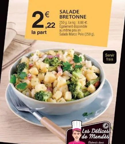  ,22 la part  salade bretonne 250 g. le kg: 6,88  egalement disponible au même prix en salade marco polo (2500)  servir frais  les délices de mendes