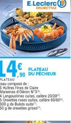 E.Leclerc  DRUMETTAZ  PLATEAU  ,90 DU PÊCHEUR LE PLATEAU Plateau composé de : .6 Huitres Fines de Claire  Marennes d'Oléron N°310  4 Langoustines cuites, calibre 20/30  6 Crevettes roses cuites, cal