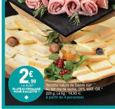 2  ,99 LA PART Raclette nature de Savoie IGP**** PLATEAU FROMAGE Au lait cru de vache, 28%. MAT. GR. POUR RACLETTE  200 g. Le kg 14,95  A partir do 4 personnes