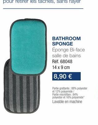 Une face pour nettoyer, une face pour retirer les taches, sans rayer  BATHROOM SPONGE Éponge Bi-face salle de bains  Réf. 68048  14 x 9 cm  8,90   Partie grattante: 88% polyester et 12% polyamide/  P