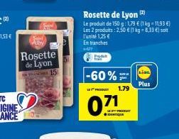 Rosette de Lyon Le produit de 150 g: 179  (1 kg 1193 ) Les produits: 2,60  (1 kg = 8.33 ) soit l'unité 125  In tranches  S Alby  de Lyon  15  .  -60%  Plus  DUET  1.79  0.71