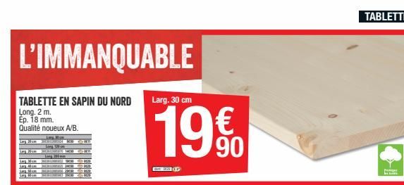 L'IMMANQUABLE  Larg. 30 cm  TABLETTE EN SAPIN DU NORD Long. 2m. Ep. 18 mm. Qualité noueux A/B.  19%   90  Red  La  Os de 15  do SON  BRE