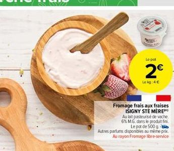 Le pot  2   Le kg: 4  Fromage frais aux fraises  ISIGNY STE MERE Au lait pasteurise de vache 6% MG dans le produit fini.  Le pot de 500 g Autres parfums disponibles au même pia  Au rayon Fromage lib