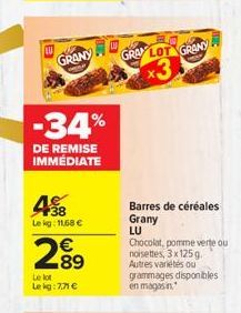 GRANY  GRAYLOT GRAN  *3  -34%  DE REMISE IMMEDIATE  138 Lekg: 11686    289  Barres de céréales Grany LU Chocolat, pomme verte ou noisettes, 3x1259 Autres variétés  ou grammages disponbles en magasin