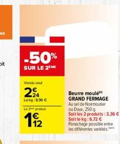 -50% SUR LE 2  Vond soul  22  Lekg: 8.96   Le produit    Beurre moulé GRAND FERMAGE Au selde Noirmoutier ou Doux, 2509 Soit les 2 produits : 3,36  Soit le kg: 6,72  Panachage possible entre les di