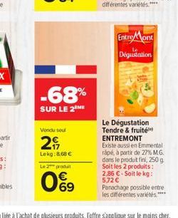 Entre Mont Degustation  -68%  SUR LE 2ME  Vond soul  2,  Lekg:8,68  Le produit  Le Dégustation Tendre & fruité ENTREMONT Existe aussi en Emmental rapé, a partir de 27% MG. dans le produk ini, 250 g S