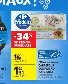 Produits  Carrefour  Naturally  -34%  DE REMISE IMMEDIATE  .  PECHE DURABLE MSC we  199 Lekg: 5.85  1  181  Effilés en sauce CARREFOUR COMPANINO NATURALLY Saumon/Thon ou Boeuf Poulet, 4x859  Lekg: 3
