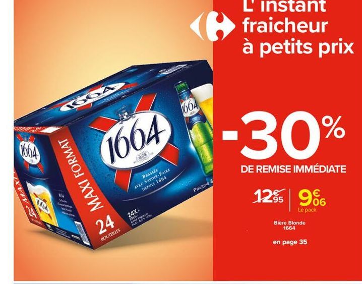 L'instant fraicheur à petits prix  166A  1004  -30%  1664  BRASSE AVEC SAVOIR-FAIRE  DEPUS 1664  MAXI FORMAT  SMART  DE REMISE IMMÉDIATE  128 966  FRAICHE  VA Who  24X  06  Le pack Biere  Blonde 1664