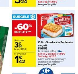 SURGELÉ  Findus  BORDELAISE La de  -60%  SUR LE 2  Vond soul  354  Lek: B.SE  Let  Colin d'Alaska à la Bordelaise surgelé FINDUS La classique, 4009 Soit les 2 produits : 4,96 Soit le kg: 6,20  Autre