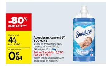 -80%  SUR LE 2M  Vendu sou  Soupline  4  LeL:3.22   Adoucissant concentre SOUPLINE Grand ait, Hypoallergenique, Lavande ou Notes d'Abe 56 lavages. 13 L. Soit les 2 produits : 5,03 . Soit le L: 1,93