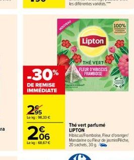 100%  MOUVEAU  Lipton  THE VERT FLEUR OHIBISCUS  FRAMBOISE  -30%  DE REMISE IMMÉDIATE  95 Le kg: 9.33     206  Thé vert parfume LIPTON HibiscusFramboise Pleur d'orangeri Mandarine ou Fleur de jasmin