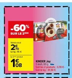 -60%  SD  Rake  SUR LE 2  Vondu sou  2%.  Lokg:45   Le produit  08  KINDER Joy 3 oeufs, 609 Soit les 2 produits : 378 Soit le kg: 31,50 