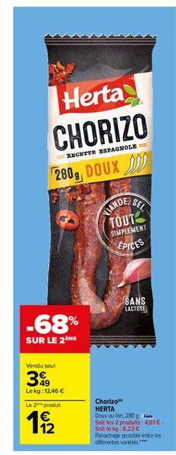 Herta CHORIZO 280g, DOUX  RECHTTU ESPAGNOLE  SEL  VIANDE  TOUT SIMPLEMENT EPICES  SANS LACTOSE  -68% SUR LE 2M  Vendu seul  38.  Le kg: 12,46  Le produit  Chorizo HERTA Doux ou fort 280g Soit les 2 p