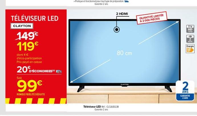 2 HDMI  QUANTITÉ LIMITÉE A 2000 PIECES  TÉLÉVISEUR LED CLAYTON 149 119  TV HD 7200  NOM  Energie F  80 cm  dont 4  d'éco-participation Prix payé en caisse  Soit  20 ÉCONOMIES EI 99  CLAYTON  2  RE