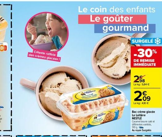 Le coin des enfants Le goûter gourmand  SURGELÉK -30%  Céleste raffole des crèmes glacées !  DE REMISE IMMÉDIATE  288  Le kg: 5,84   ??    09 Lekg: 450   MW  Bac crème glacée La Laitiere NESTLE Car