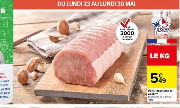 DU LUNDI 23 AU LUNDI 30 MAI  LE PORC FRANÇAIS  ous étes pres de 2000  avoir demande  LE KG  549    Porc: longe sans os à rôtir La caissette de 2 pieces