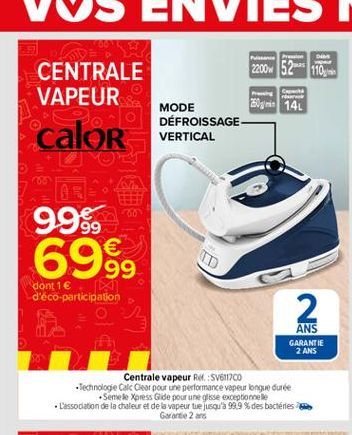 2200w 52-** 110  CENTRALE VAPEUR calor  as 14)  MODE DEFROISSAGE VERTICAL  99.9  60  6999  ID  dont 1  d'eco-participation  2  ANS  GARANTIE  2 ANS  Centrale vapeur R. SV611700 Technologie Calc Cear