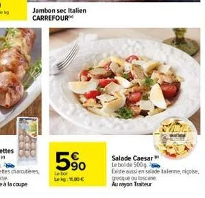 jambon sec italien carrefour  590  salade caesar le bolde 5009. existe aussi en salade talenne, niçoise grecque outoscane au rayon traiteur  le bol lekg: 11.80