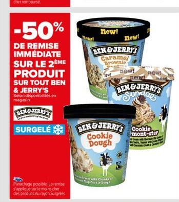 -50%  Now  DE REMISE IMMÉDIATE SUR LE 2ÈME PRODUIT SUR TOUT BEN & JERRY'S Selon disponibilités en  new!  new! BEK & JERRY'S Caramel Brown new!  new new  magasin  BERE SERRES SURGELÉ **  BER & JERRYS C