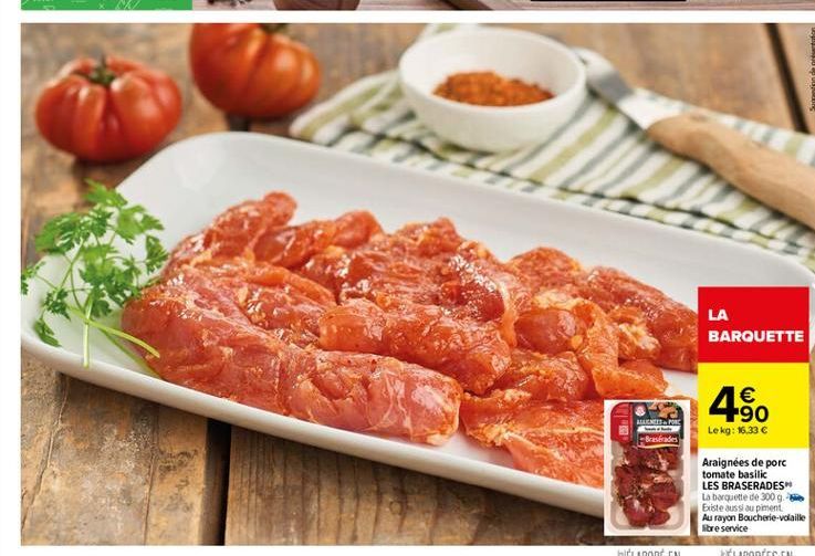 LA BARQUETTE  450    ALLES  Brastrades  Lekg: 1.33   Araignées de porc tomate basilic LES BRASERADES La banquette de 300 g Existe aussi au piment Au rayon Boucherie-volaille libre service