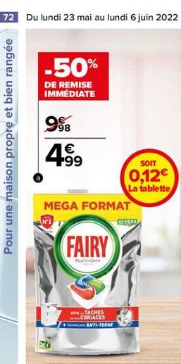 72 Du lundi 23 mai au lundi 6 juin 2022  -50%  DE REMISE IMMÉDIATE  Pour une maison propre et bien rangée  988  1 -99  SOIT 0,12  La tablette MEGA FORMAT  ADAP  FAIRY  PLATINUM  TACHES CORIACES  ANT