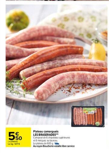 560  Plateau camarguais LES BRASERADES Composé de 6 chipolatas supérieures et 6 merguez su taureau. Le plateau de 600 g Au rayon Boucherie volaille libre service  Le plata Leig:9176