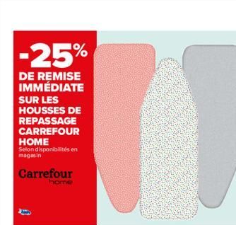 -25%  DE REMISE IMMÉDIATE SUR LES HOUSSES DE REPASSAGE CARREFOUR HOME Selon disponibilités en magasin Carrefour  home