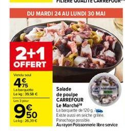 2+1  OFFERT  Vendu sou  44  La barquette Le kg:39.58   950    Salade de poulpe CARREFOUR Le Marche La barquette de 1209 Existe aussi en sechelle Panchage possible Au rayon Poissonnerie Ibre service