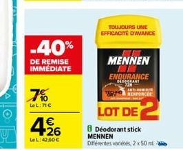 TOUJOURS UNE EFFICACITÉ D'AVANCE  -40%  DE REMISE IMMEDIATE  MENNEN ENDURANCE BLOCORALI TIN  ABBIE TES RENFORCEE  7%  tel: 71  LOT DE 2  26  Deodorant stick MENNEN Différentes varietés 2x50 mL  LOL:4