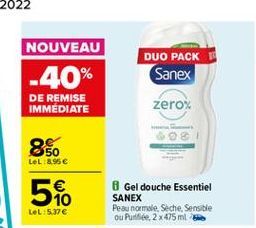 NOUVEAU -40% DE REMISE IMMEDIATE  DUO PACK  Sanex  zero%  850  LeL 8.95  50  8 Gel douche Essentiel SANEX Pea normale, Seche, Sensible ou Pule, 2 x 475 ml  tel: 5.37 