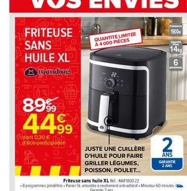 1900  QUANTITÉ LIMITÉE A 4000 PIECES  FRITEUSE SANS HUILE XL M mandine  14ks  6  22  89.9  44  2  199 dont 0,30  d'éco-participation  JUSTE UNE CUILLÈRE D'HUILE POUR FAIRE ANS GRILLER LÉGUMES, GARANT