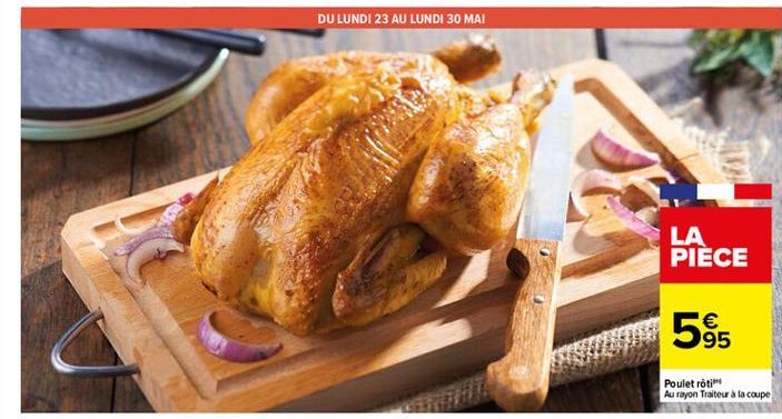 DU LUNDI 23 AU LUNDI 30 MAI  LA PIECE  565  Poulet roti Au rayon Traiteur à la coupe