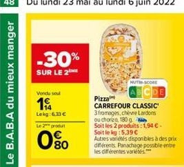 -30% SUR LE 22  Le B.A.B.A du mieux manger  Vendu sout  14  NUTRE-SCORE  CDE Pizza CARREFOUR CLASSIC 3 fromages.chève Lardons ou choro, 1809. Soit les 2 produits: 1,94  - Soit le kg : 5,39  Autres v