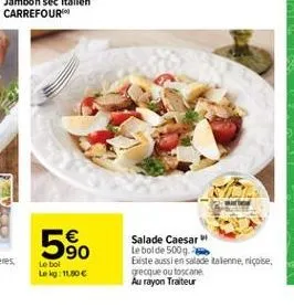 590  salade caesar le bolde 5009. existe aussi en salade talenne, niçoise grecque outoscane au rayon traiteur  le bol lekg: 11.80