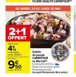 2+1  OFFERT  Vendu sou  44  La barquette Le kg:39.58   950    Salade de poulpe CARREFOUR Le Marche La barquette de 1209 Existe aussi en sechelle Panchage possible Au rayon Poissonnerie Ibre service