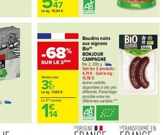 500  Lekg:10.94   BIO  ELEVEURS  -68%  SUR LE 2M  Boudins noirs aux oignons Bio BONJOUR CAMPAGNE Par 2.2009 Soit les 2 produits : 4,716 Soit le kg: 11.78  Autres variétés disponibles des prix différ