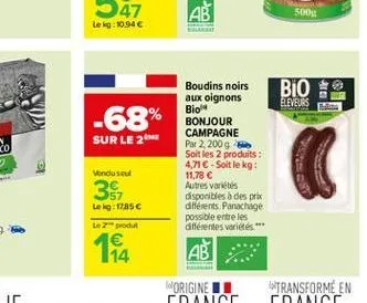 500  lekg:10.94   bio  eleveurs  -68%  sur le 2m  boudins noirs aux oignons bio bonjour campagne par 2.2009 soit les 2 produits : 4,716 soit le kg: 11.78  autres variétés disponibles des prix différ