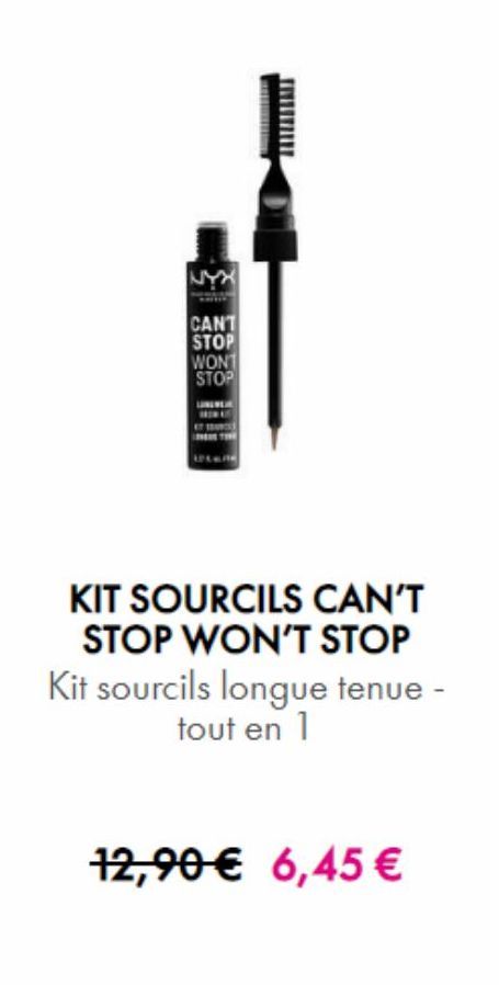 NYX  CANT STOP WON1 STOP  KIT SOURCILS CAN'T  STOP WON'T STOP Kit sourcils longue tenue -  tout en 1  12,90€ 6,45 €   offre sur NYX Professional Makeup