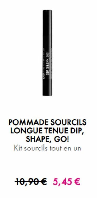 DIP SHAPE. GO!  POMMADE SOURCILS LONGUE TENUE DIP,  SHAPE, GO! Kit sourcils tout en un  10,90 € 5,45 €  offre sur NYX Professional Makeup