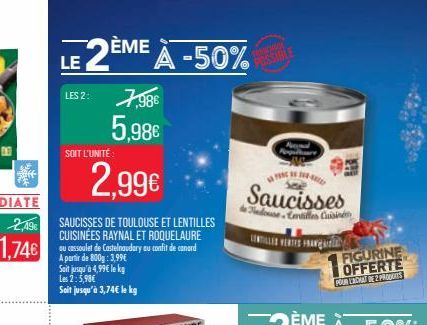 LES 2  LE 2ÈME À -50%  7,98 5,98 2,99  Saucisses  SOIT L'UNITÉ  Are  Cente  2,496 1,74  LE SERIES  HANCHES  SAUCISSES DE TOULOUSE ET LENTILLES CUISINÉES RAYNAL ET ROQUELAURE cu cassoulet de Castel