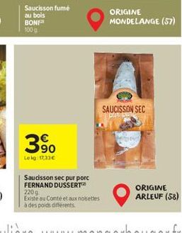 Saucisson fume au bois BON  ORIGINE MONDELANGE (57)  1000  SAUCISSON SEC    390  Lokase  Saudsson sec pur porc FERNAND DUSSERT 220g Existe au Comté et aux noisettes ades poids differents  ORIGINE ARL