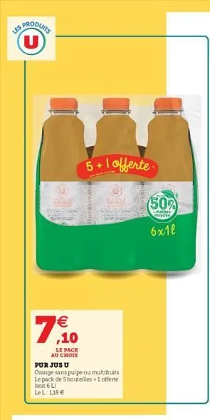 ss produit  u  5+1 offerte:  (50%  re  6x11  7   ,10  le pack  au choix pur jusu orange sans pulpe ou multifruits le pack de bouteilles +1 offerte soit 6l lel 118 