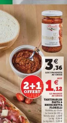 forelli  le tinables  cont thischer    ,36  les 3 produits au choix  soit  2+1 12   ,  offert  le produit  au choix tartinables  pastas bruschetta  florelli varietes au choix le bocal de 1909 vendu