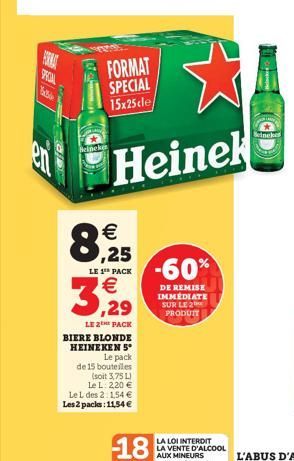 ?  FORMAT SPECIAL 15x25«le  Heinekes  Mel  Heinek   ,25  LE 1 PACK  -60%  3.2.  DE REMISE IMMEDIATE SUR LE PRODUIT  ,29  LE PACK BIERE BLONDE HEINEKEN 5°  Le pack de 15 bouteilles  (soit 3,75)  leL: