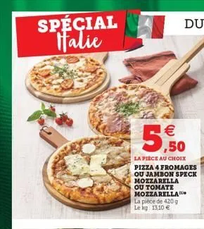 spécial  talie  5.50    la piece au choix pizza 4 fromages ou jambon speck mozzarella ou tomate mozzarella la plece de 4209 le kg 1310 e
