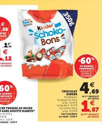 Time   ,58  350g  kinder Schoko- Bons  -60%  DE REMISE IMMEDIATE SUR LE 2  PRODUIT AU CHOIX   ,69  4 1  CHOCOLAT  KINDER  Schokobons LE 10 PRODUIT Le paquet de 350 g  AU CHOIX Le lg 15,40   Le kg