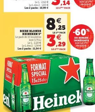 LE 26 PACK  LE 1 PACK  BIERE BLONDE  HEINEKENS Le pack de 15 bouteilles  soit 3.75L  Le L 220  Le L des 2.1.54  Les 2 packs: 11,54   -60%  ,25   3.29  DE REMISE IMMEDIATE SUR LE PRODUIT  LE 2 PACK