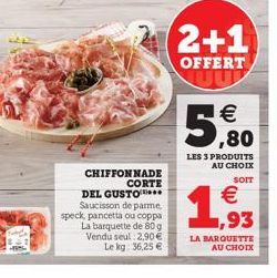 2+1  OFFERT    5,60 1,93  LES 3 PRODUITS AU CHOIX  SOIT  CHIFFON  NADE  CORTE DEL GUSTO  Saucisson de pamme. speck, pancetta ou coppa  La barquette de 80g Vendu seul 2,90   Le lg 36,25   LA BARQUET