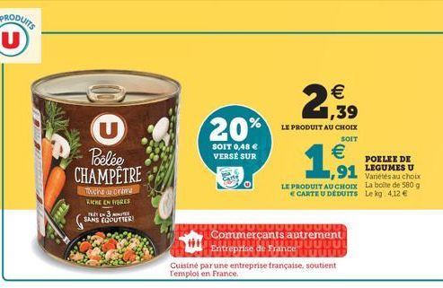 2939    U  20%  Poelée  SOIT 0,48  VERSÉ SUR  LE PRODUIT AU CHOIX  SOIT   POELEE DE LEGUMES U  Variétés au cho LE PRODUIT AU CHOIX La boite de 580 g  E CARTEU DEDUITS Leg 412   1,61  CHAMPÊTRE  91